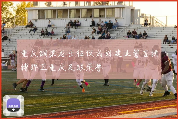 重庆铜梁龙出征仪式刘建业誓言拼搏捍卫重庆足球荣誉