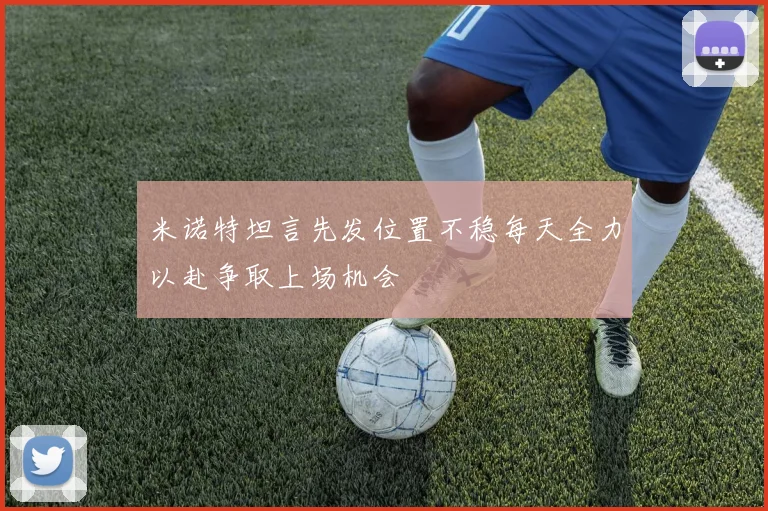 米诺特坦言先发位置不稳每天全力以赴争取上场机会
