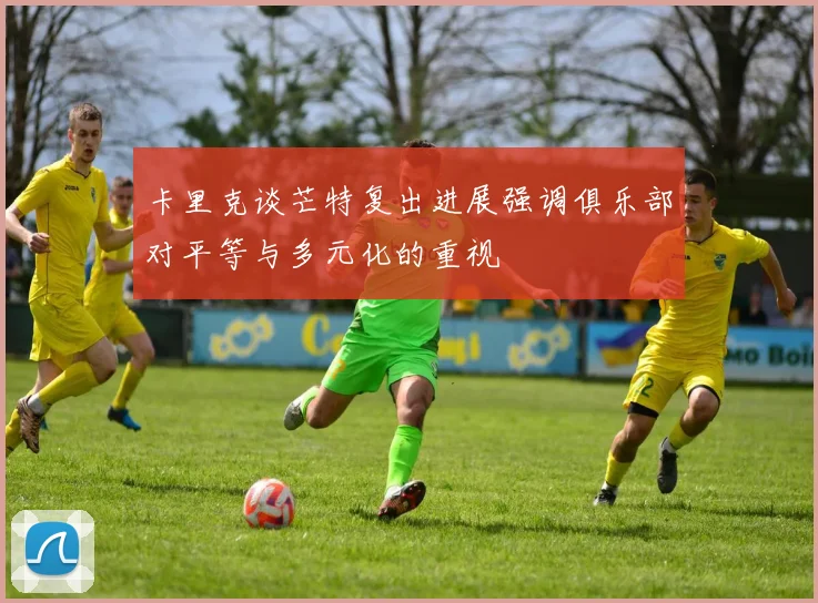 卡里克谈芒特复出进展强调俱乐部对平等与多元化的重视