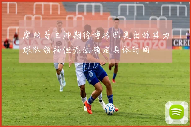 摩纳哥主帅期待博格巴复出称其为球队领袖但无法确定具体时间