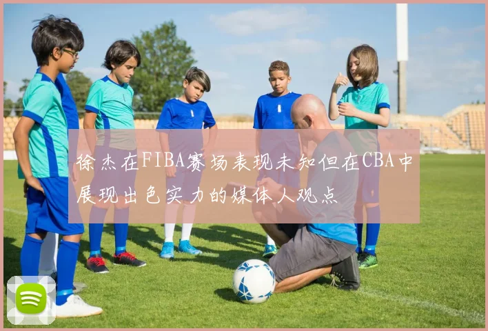 徐杰在FIBA赛场表现未知但在CBA中展现出色实力的媒体人观点