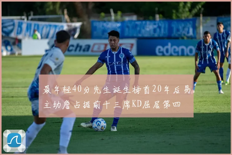 最年轻40分先生诞生榜首20年后易主幼詹占据前十三席KD屈居第四