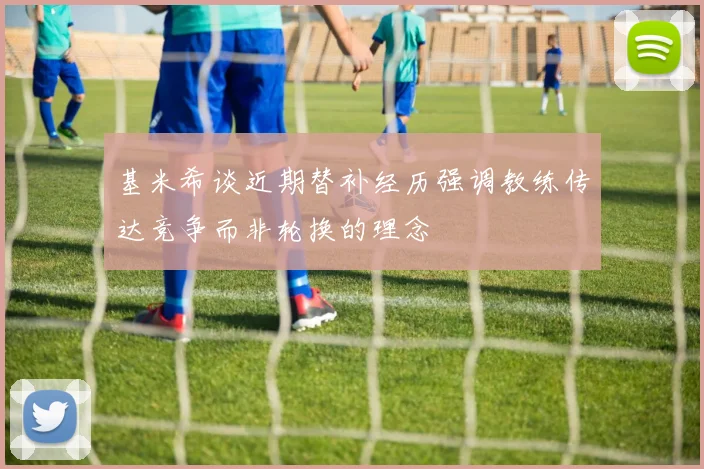 基米希谈近期替补经历强调教练传达竞争而非轮换的理念