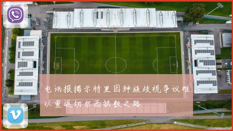 电讯报揭示特里因种族歧视争议难以重返切尔西执教之路