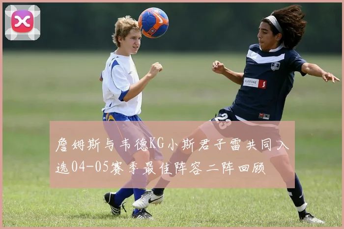 詹姆斯与韦德KG小斯君子雷共同入选04-05赛季最佳阵容二阵回顾