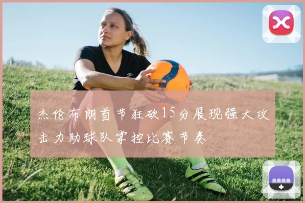 杰伦布朗首节狂砍15分展现强大攻击力助球队掌控比赛节奏