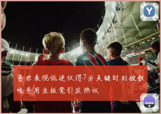 普尔表现低迷仅得7分关键时刻被教练弃用坐板凳引发热议