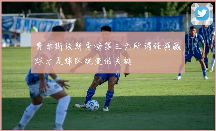 费尔斯谈新秀榜第三无所谓强调赢球才是球队蜕变的关键