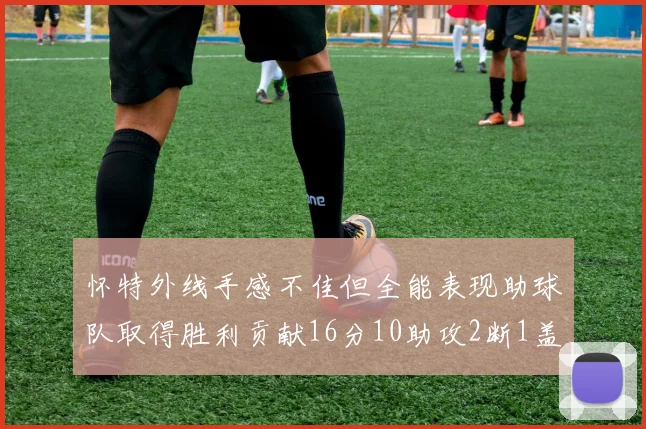 怀特外线手感不佳但全能表现助球队取得胜利贡献16分10助攻2断1盖帽