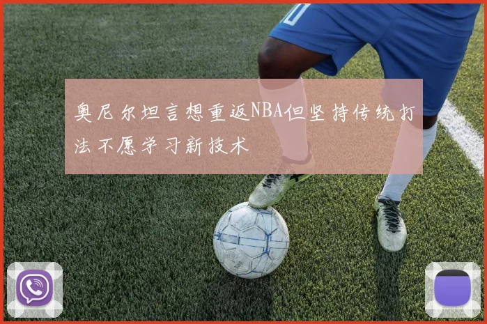 奥尼尔坦言想重返NBA但坚持传统打法不愿学习新技术