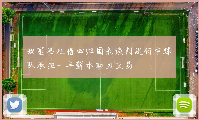 坎塞洛租借回归国米谈判进行中球队承担一半薪水助力交易