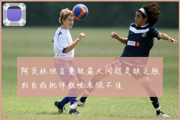 阿莫林坦言曼联最大问题是缺乏胜利自我批评教练表现不佳