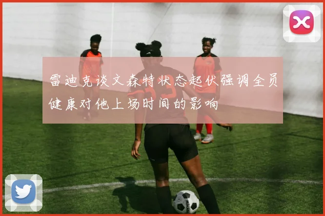 雷迪克谈文森特状态起伏强调全员健康对他上场时间的影响