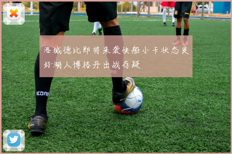 洛城德比即将来袭快船小卡状态良好湖人博格丹出战存疑