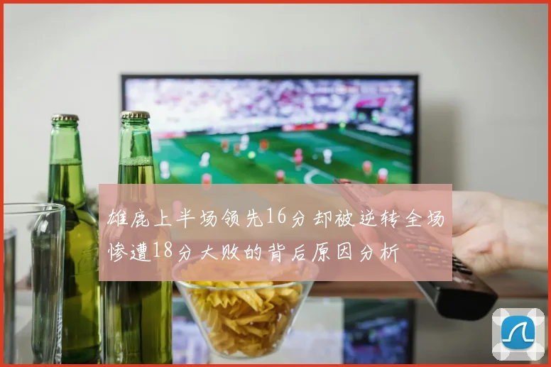 雄鹿上半场领先16分却被逆转全场惨遭18分大败的背后原因分析
