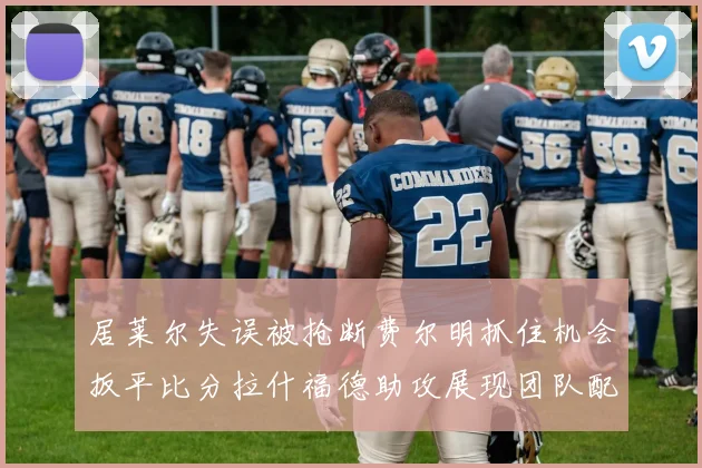 居莱尔失误被抢断费尔明抓住机会扳平比分拉什福德助攻展现团队配合