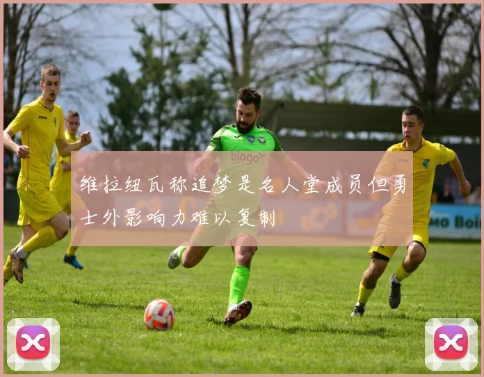 维拉纽瓦称追梦是名人堂成员但勇士外影响力难以复制