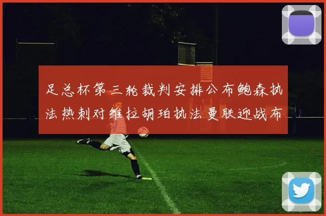 足总杯第三轮裁判安排公布鲍森执法热刺对维拉胡珀执法曼联迎战布莱顿