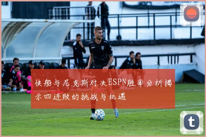快船与尼克斯对决ESPN胜率分析揭示四连败的挑战与机遇