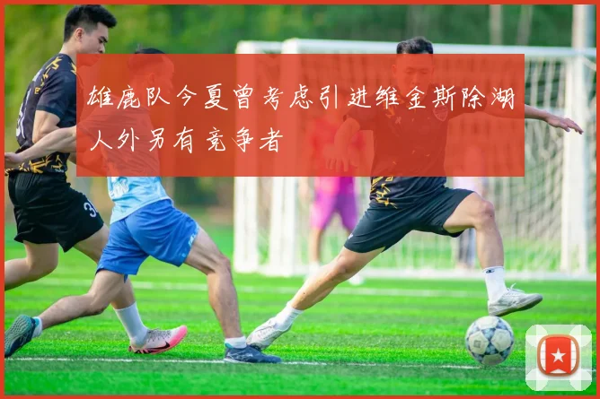 雄鹿队今夏曾考虑引进维金斯除湖人外另有竞争者