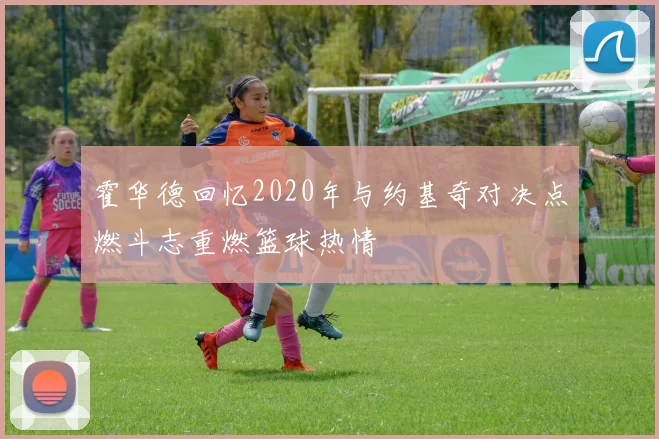 霍华德回忆2020年与约基奇对决点燃斗志重燃篮球热情