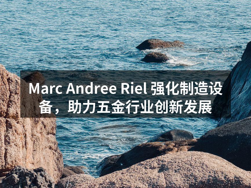 Marc Andree Riel 强化制造设备，助力五金行业创新发展